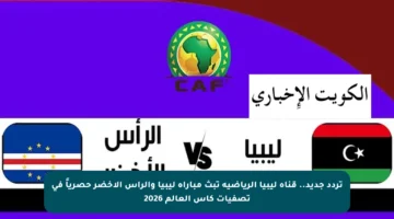 تردد جديد.. قناة ليبيا الرياضية تبث مباراة ليبيا والرأس الأخضر حصرياً في تصفيات كأس العالم 2026